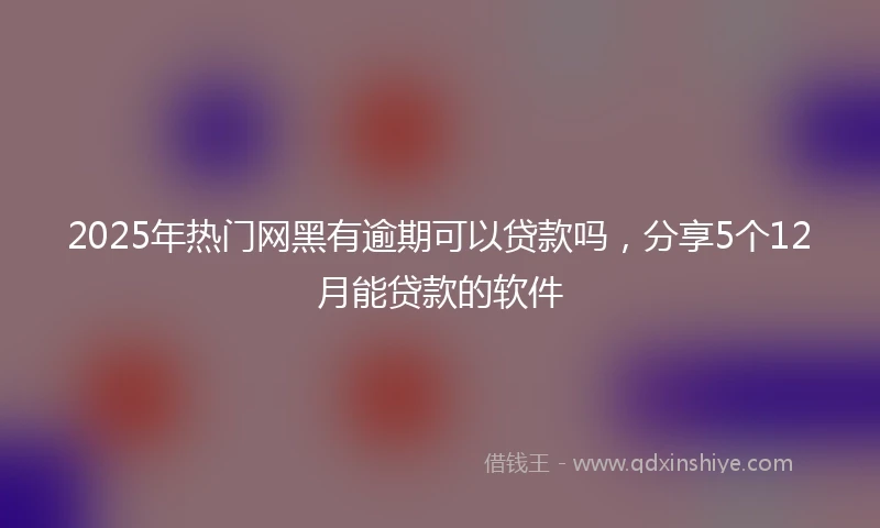 2025年热门网黑有逾期可以贷款吗，分享5个12月能贷款的软件