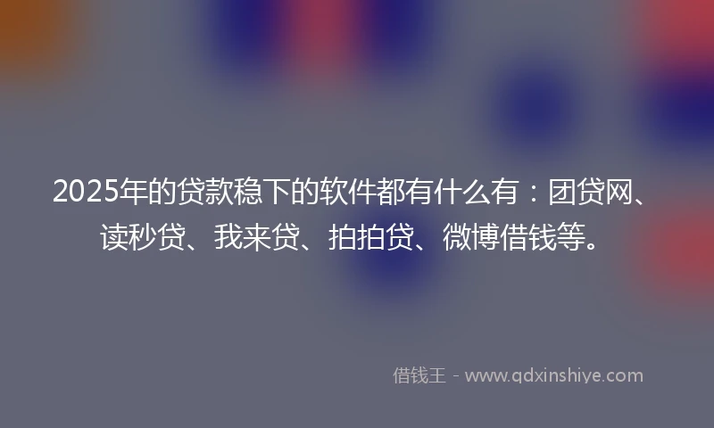 2025年的贷款稳下的软件都有什么有：团贷网、读秒贷、我来贷、拍拍贷、微博借钱等。