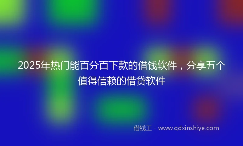 2025年热门能百分百下款的借钱软件，分享五个值得信赖的借贷软件