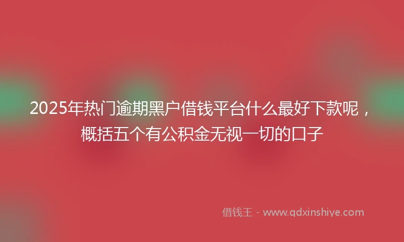 2025年热门逾期黑户借钱平台什么最好下款呢，概括五个有公积金无视一切的口子