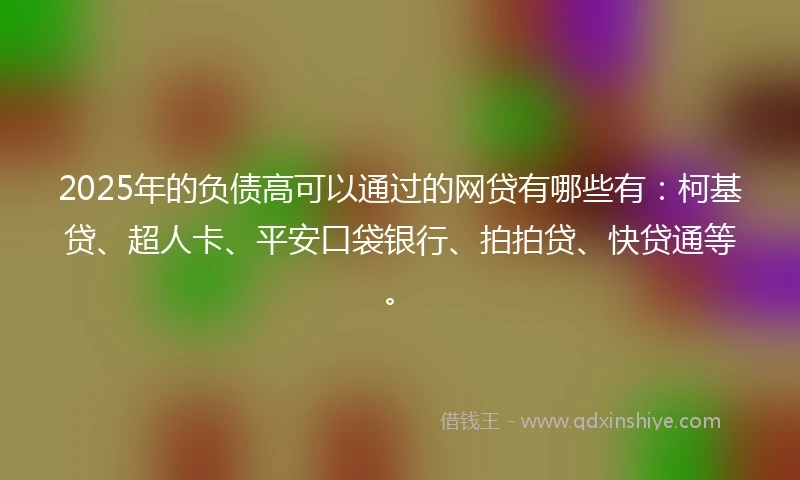 2025年的负债高可以通过的网贷有哪些有：柯基贷、超人卡、平安口袋银行、拍拍贷、快贷通等。