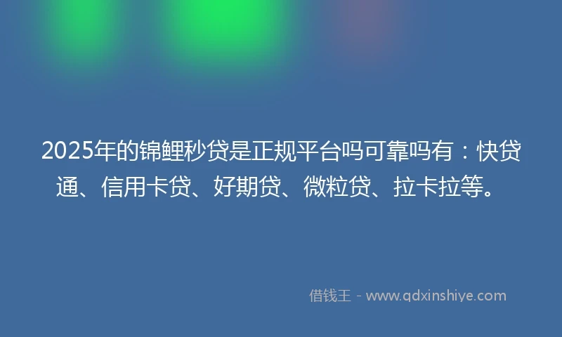 2025年的锦鲤秒贷是正规平台吗可靠吗有：快贷通、信用卡贷、好期贷、微粒贷、拉卡拉等。
