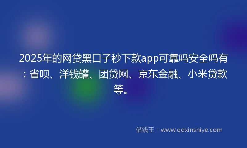 2025年的网贷黑口子秒下款app可靠吗安全吗有：省呗、洋钱罐、团贷网、京东金融、小米贷款等。