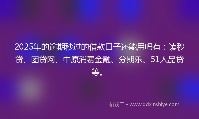 2025年的逾期秒过的借款口子还能用吗有：读秒贷、团贷网、中原消费金融、分期乐、51人品贷等。