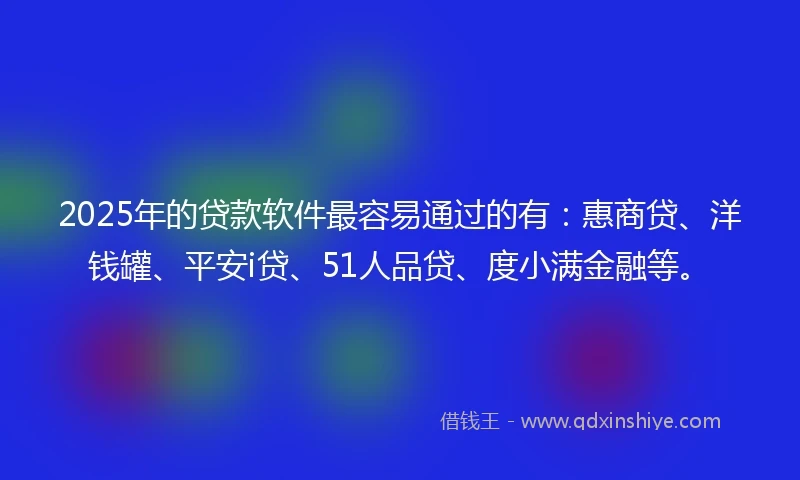 2025年的贷款软件最容易通过的有：惠商贷、洋钱罐、平安i贷、51人品贷、度小满金融等。