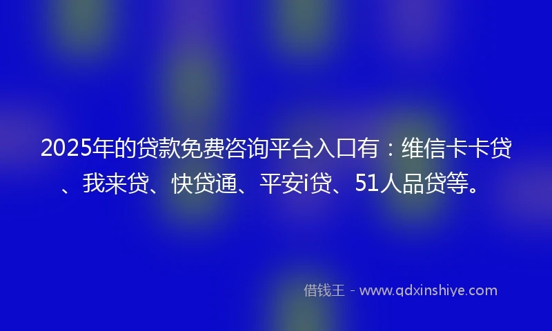 2025年的贷款免费咨询平台入口有：维信卡卡贷、我来贷、快贷通、平安i贷、51人品贷等。
