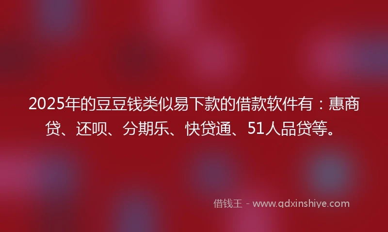2025年的豆豆钱类似易下款的借款软件有：惠商贷、还呗、分期乐、快贷通、51人品贷等。