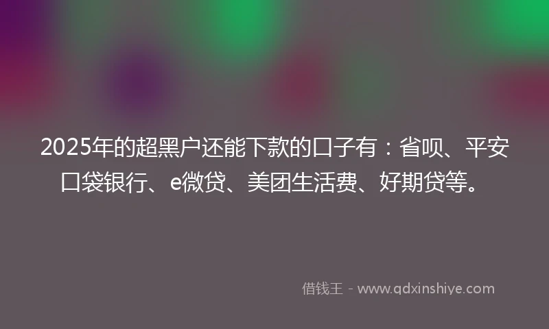 2025年的超黑户还能下款的口子有:省呗、平安口袋银行、e微贷、美团生活费、好期贷等。
