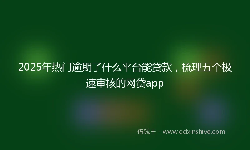 2025年热门逾期了什么平台能贷款，梳理五个极速审核的网贷app