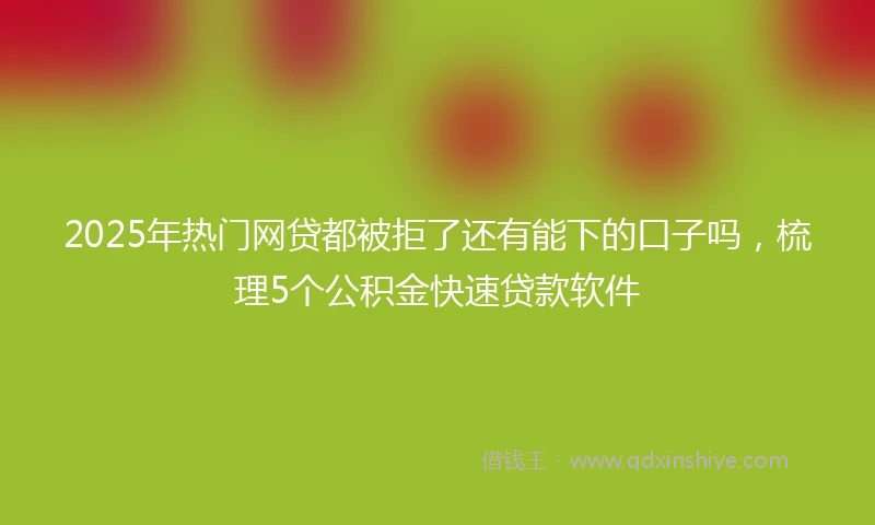 2025年热门网贷都被拒了还有能下的口子吗，梳理5个公积金快速贷款软件