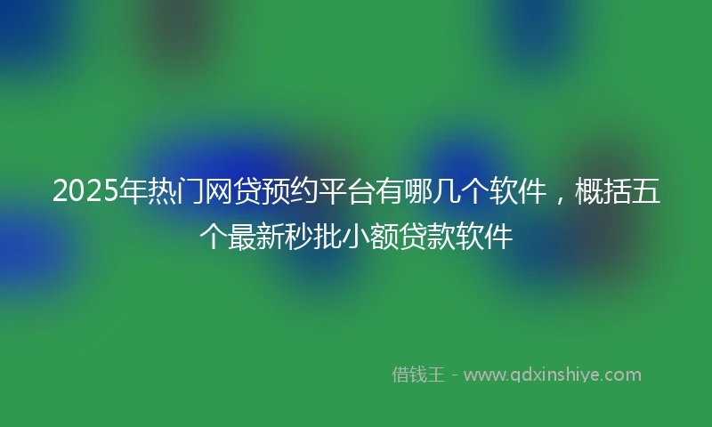 2025年热门网贷预约平台有哪几个软件，概括五个最新秒批小额贷款软件