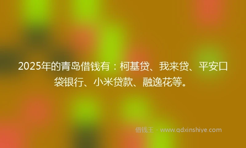 2025年的青岛借钱有：柯基贷、我来贷、平安口袋银行、小米贷款、融逸花等。