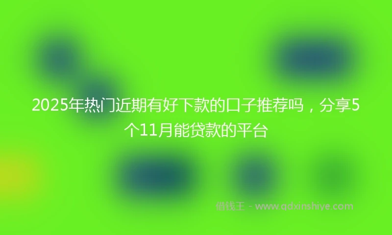 2025年热门近期有好下款的口子推荐吗，分享5个11月能贷款的平台