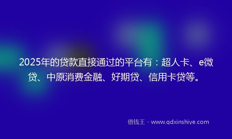 2025年的贷款直接通过的平台有：超人卡、e微贷、中原消费金融、好期贷、信用卡贷等。