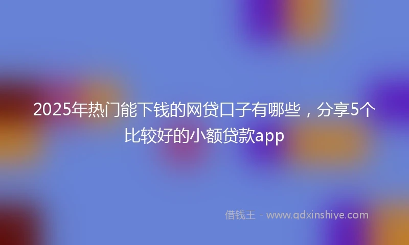 2025年热门能下钱的网贷口子有哪些，分享5个比较好的小额贷款app
