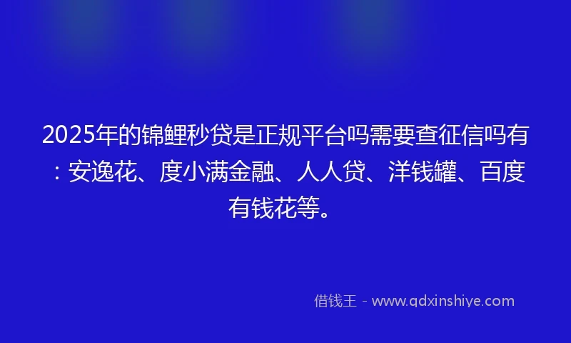 2025年的锦鲤秒贷是正规平台吗需要查征信吗有：安逸花、度小满金融、人人贷、洋钱罐、百度有钱花等。