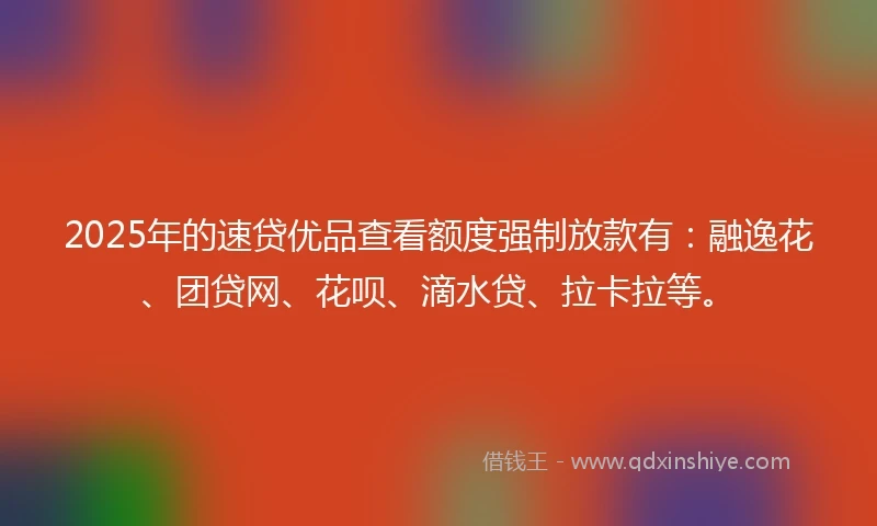 2025年的速贷优品查看额度强制放款有：融逸花、团贷网、花呗、滴水贷、拉卡拉等。