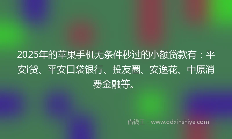2025年的苹果手机无条件秒过的小额贷款有：平安i贷、平安口袋银行、投友圈、安逸花、中原消费金融等。