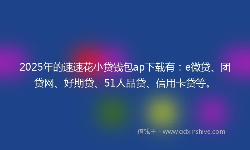 2025年的速速花小贷钱包ap下载有：e微贷、团贷网、好期贷、51人品贷、信用卡贷等。