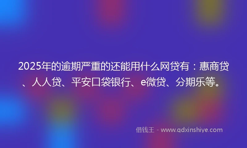2025年的逾期严重的还能用什么网贷有：惠商贷、人人贷、平安口袋银行、e微贷、分期乐等。