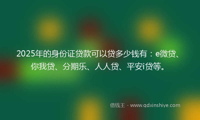 2025年的身份证贷款可以贷多少钱有：e微贷、你我贷、分期乐、人人贷、平安i贷等。