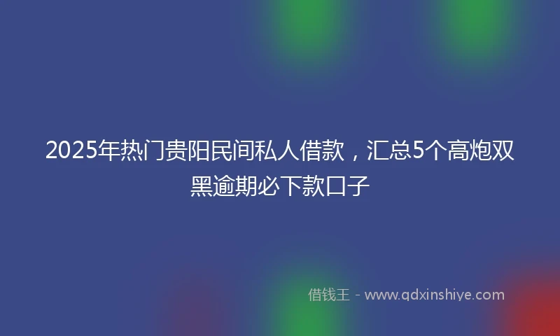 2025年热门贵阳民间私人借款,汇总5个高炮双黑逾期必下款口子