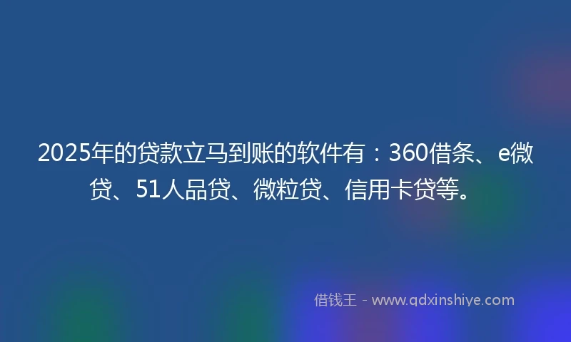 2025年的贷款立马到账的软件有：360借条、e微贷、51人品贷、微粒贷、信用卡贷等。