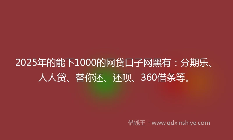 2025年的能下1000的网贷口子网黑有：分期乐、人人贷、替你还、还呗、360借条等。