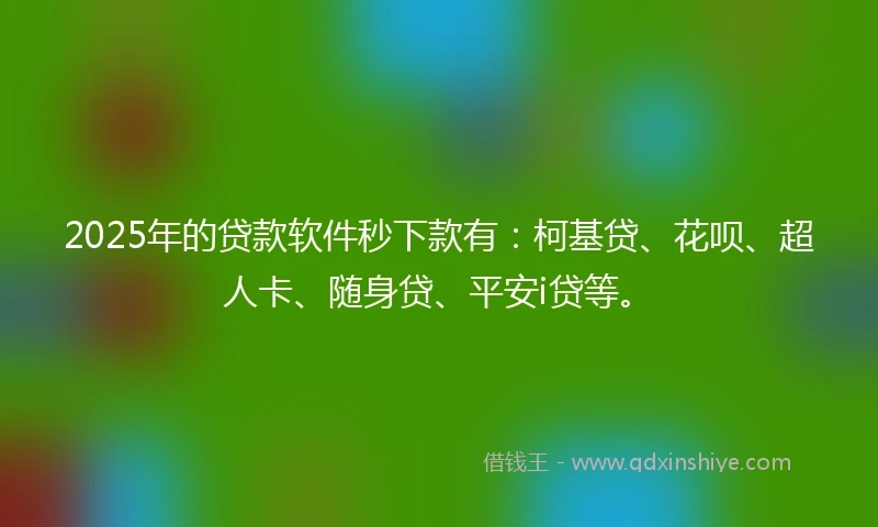 2025年的贷款软件秒下款有：柯基贷、花呗、超人卡、随身贷、平安i贷等。