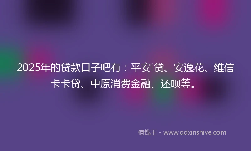 2025年的贷款口子吧有：平安i贷、安逸花、维信卡卡贷、中原消费金融、还呗等。