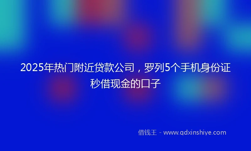 2025年热门附近贷款公司,罗列5个手机身份证秒借现金的口子