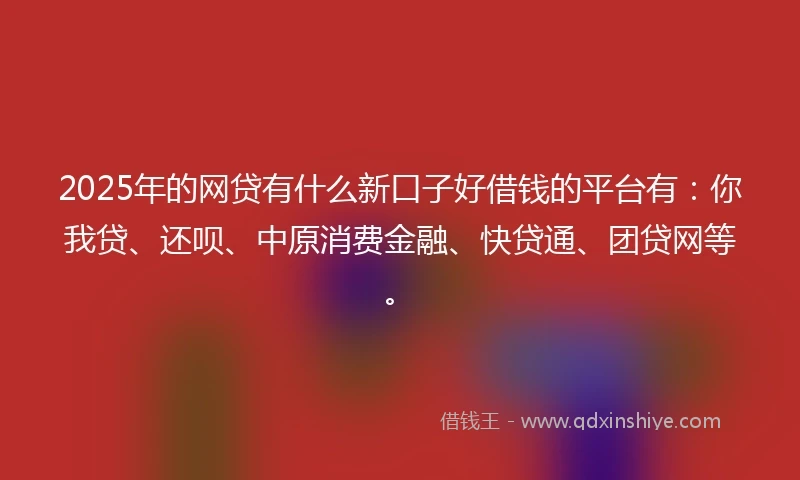 2025年的网贷有什么新口子好借钱的平台有：你我贷、还呗、中原消费金融、快贷通、团贷网等。