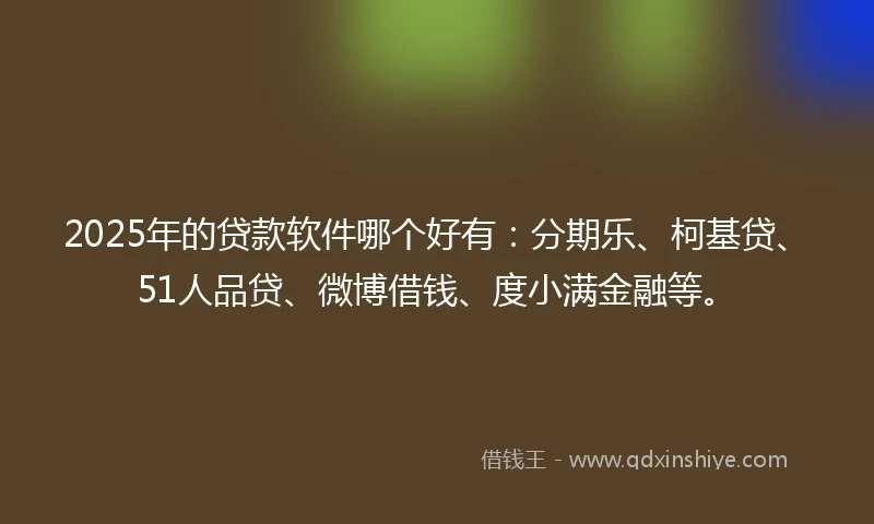 2025年的贷款软件哪个好有：分期乐、柯基贷、51人品贷、微博借钱、度小满金融等。