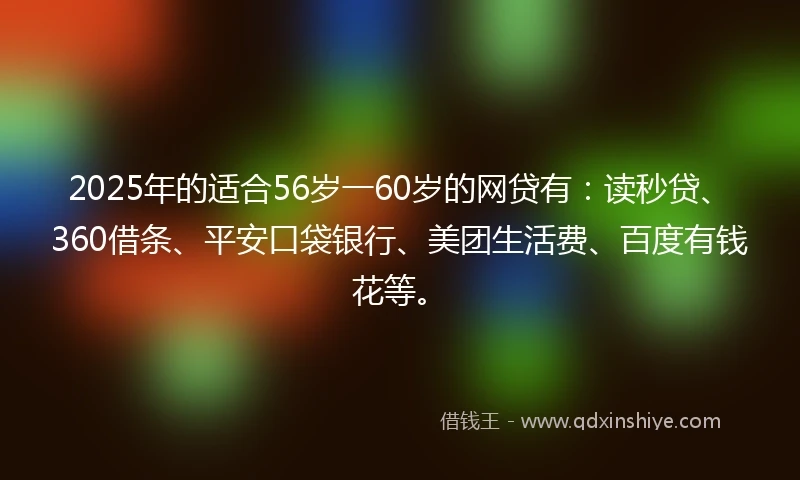 2025年的适合56岁一60岁的网贷有：读秒贷、360借条、平安口袋银行、美团生活费、百度有钱花等。