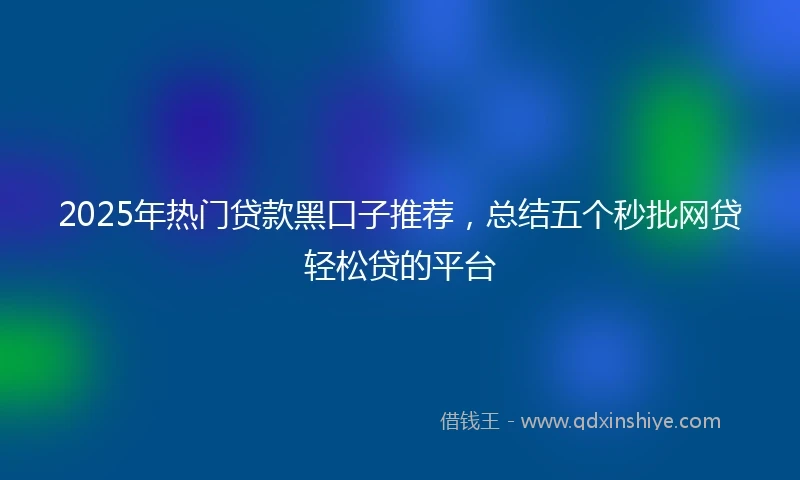 2025年热门贷款黑口子推荐，总结五个秒批网贷轻松贷的平台