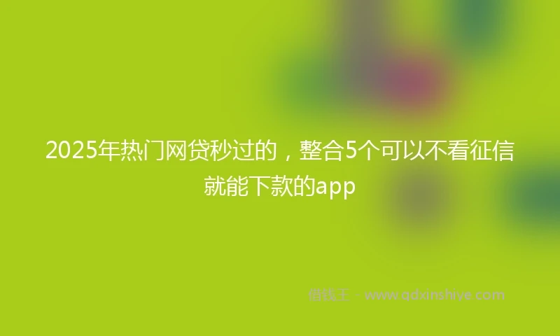 2025年热门网贷秒过的，整合5个可以不看征信就能下款的app