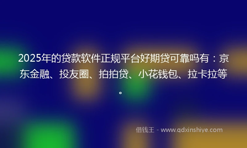 2025年的贷款软件正规平台好期贷可靠吗有：京东金融、投友圈、拍拍贷、小花钱包、拉卡拉等。