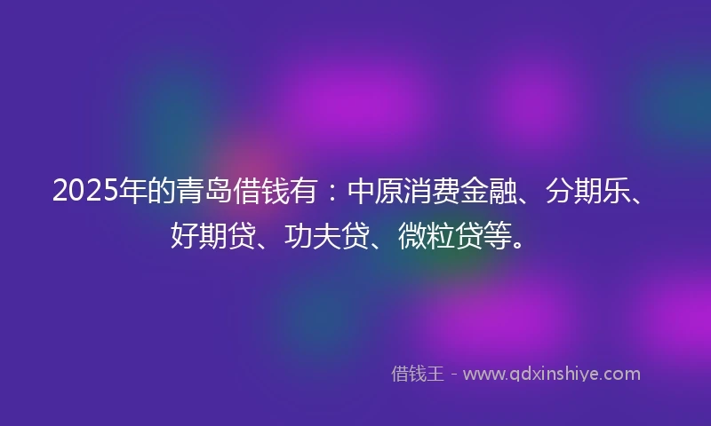 2025年的青岛借钱有：中原消费金融、分期乐、好期贷、功夫贷、微粒贷等。