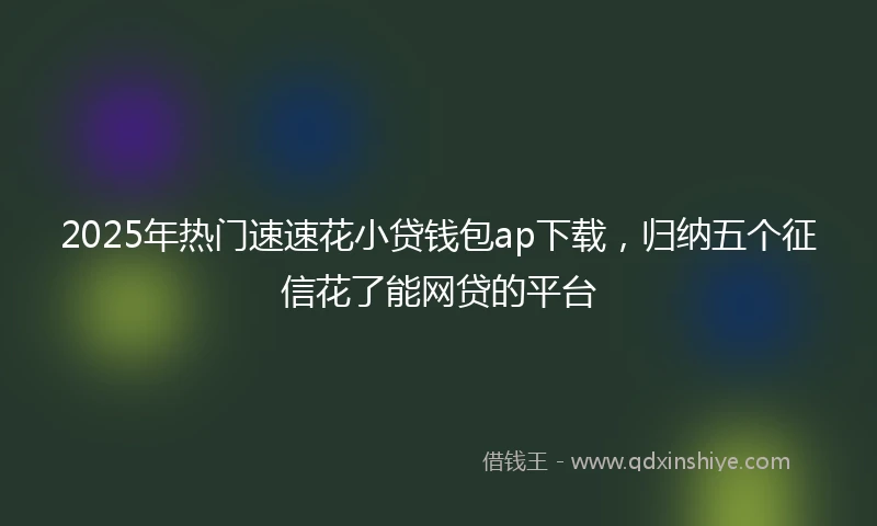 2025年热门速速花小贷钱包ap下载，归纳五个征信花了能网贷的平台