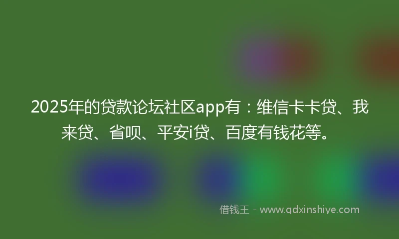 2025年的贷款论坛社区app有：维信卡卡贷、我来贷、省呗、平安i贷、百度有钱花等。