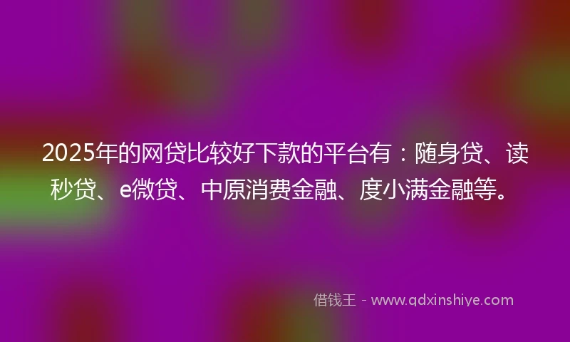 2025年的网贷比较好下款的平台有：随身贷、读秒贷、e微贷、中原消费金融、度小满金融等。