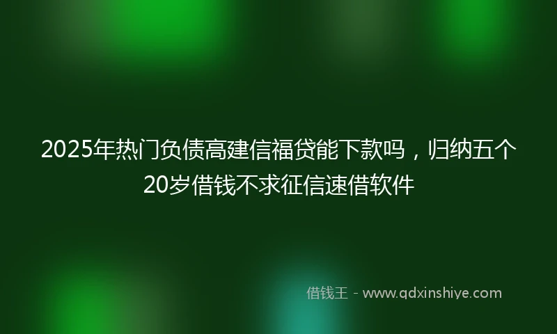 2025年热门负债高建信福贷能下款吗，归纳五个20岁借钱不求征信速借软件