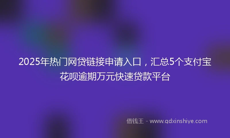 2025年热门网贷链接申请入口，汇总5个支付宝花呗逾期万元快速贷款平台