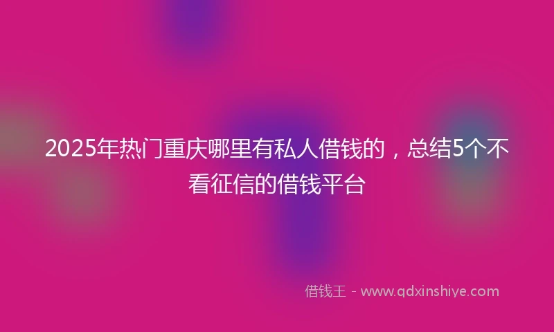 2025年热门重庆哪里有私人借钱的，总结5个不看征信的借钱平台