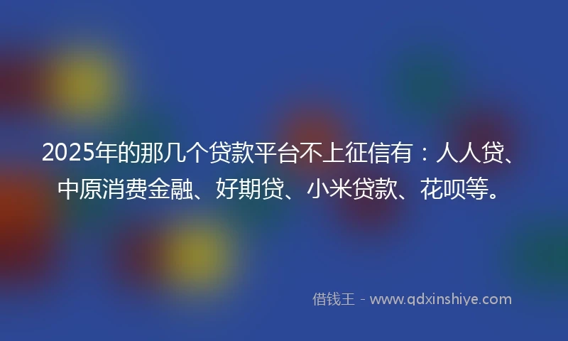 2025年的那几个贷款平台不上征信有：人人贷、中原消费金融、好期贷、小米贷款、花呗等。
