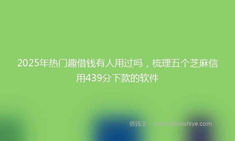 2025年热门趣借钱有人用过吗，梳理五个芝麻信用439分下款的软件