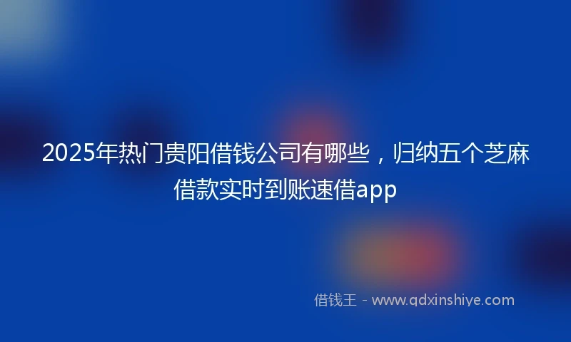 2025年热门贵阳借钱公司有哪些，归纳五个芝麻借款实时到账速借app