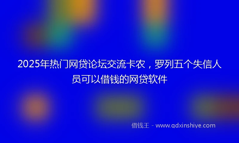 2025年热门网贷论坛交流卡农，罗列五个失信人员可以借钱的网贷软件