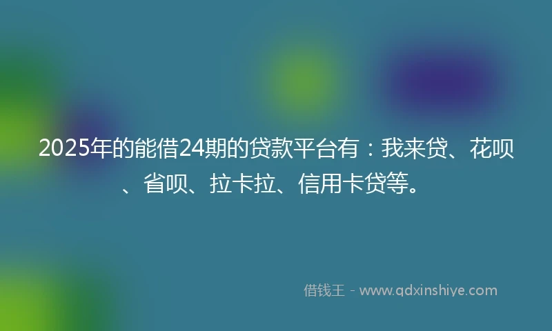 2025年的能借24期的贷款平台有：我来贷、花呗、省呗、拉卡拉、信用卡贷等。