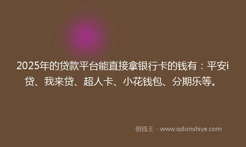 2025年的贷款平台能直接拿银行卡的钱有：平安i贷、我来贷、超人卡、小花钱包、分期乐等。